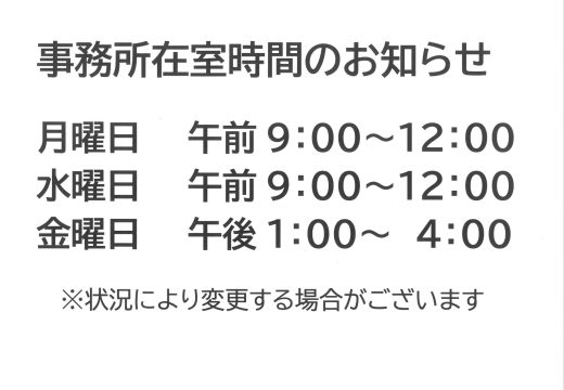事務所滞在時間 ・月曜日　午前9:00-12:00 ・水曜日　午前9:00-12:00 ・金曜日　午後1:00-4:00 ※状況により変更する場合がございます。